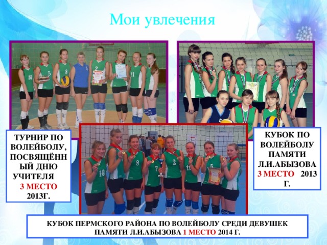 Мои увлечения КУБОК ПО ВОЛЕЙБОЛУ ПАМЯТИ Л.И.АБЫЗОВА 3 МЕСТО 2013 Г. ТУРНИР ПО ВОЛЕЙБОЛУ, ПОСВЯЩЁННЫЙ ДНЮ УЧИТЕЛЯ 3 МЕСТО 2013Г. КУБОК ПЕРМСКОГО РАЙОНА ПО ВОЛЕЙБОЛУ СРЕДИ ДЕВУШЕК ПАМЯТИ Л.И.АБЫЗОВА 1 МЕСТО 2014 Г.