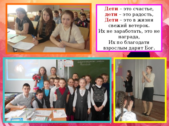 Дети – это счастье, дети – это радость,  Дети – это в жизни свежий ветерок.  Их не заработать, это не награда,  Их по благодати взрослым дарит Бог.