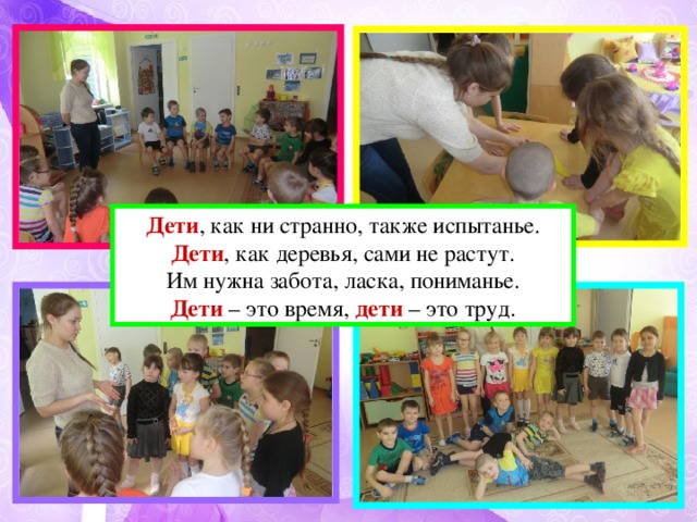 Дети , как ни странно, также испытанье.  Дети , как деревья, сами не растут.  Им нужна забота, ласка, пониманье.  Дети – это время, дети – это труд.