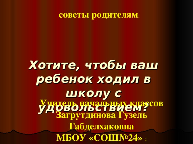 советы родителям : Хотите, чтобы ваш ребенок ходил в школу с удовольствием?    Учитель начальных классов Загрутдинова Гузель Габделхаковна МБОУ «СОШ№24» :  