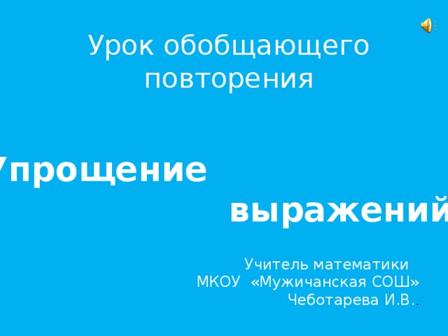Урок обобщающего повторения Упрощение  выражений. Учитель математики МКОУ «Мужичанская СОШ» Чеботарева И.В. .