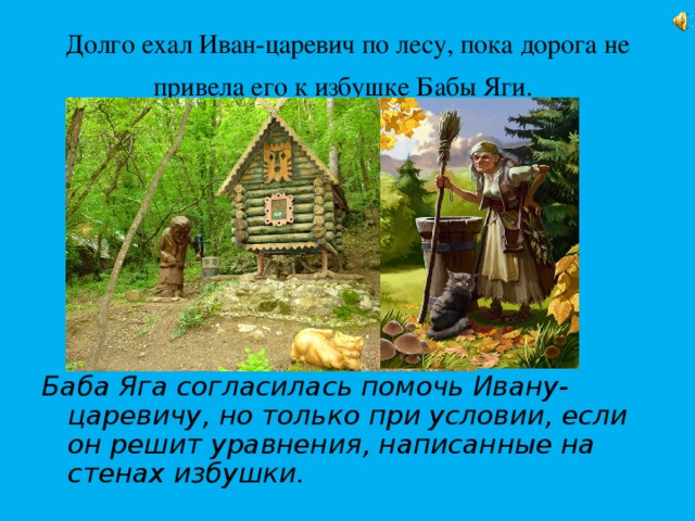 Долго ехал Иван-царевич по лесу, пока дорога не привела его к избушке Бабы Яги.  Баба Яга согласилась помочь Ивану-царевичу, но только при условии, если он решит уравнения, написанные на стенах избушки.