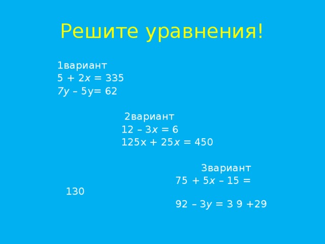 Решите уравнения! 1вариант    5 + 2 х = 335 7у – 5у= 62   2вариант      12 – 3 х = 6  125х + 25 х = 450   3вариант      75 + 5 х – 15 = 130  92 – 3 у = 3 9 +29