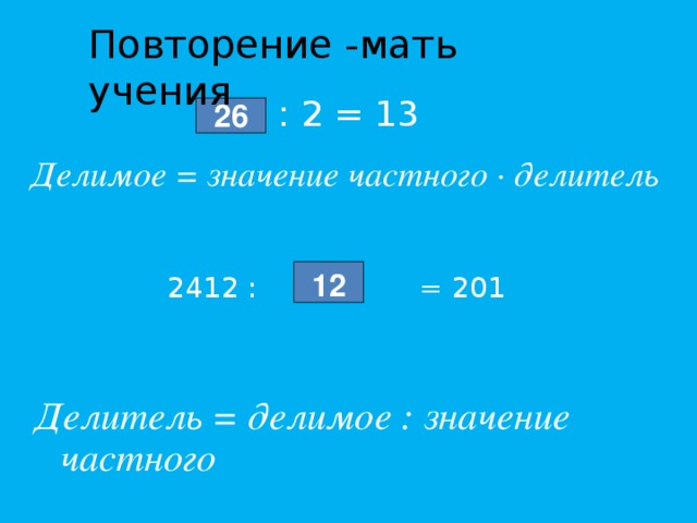 Повторение -мать учения : 2 = 13 26 Делимое = значение частного ∙ делитель 2412 : : : = 201 12 Делитель = делимое : значение частного