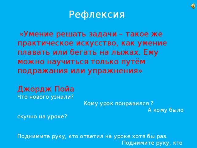 Рефлексия    «Умение решать задачи – такое же практическое искусство, как умение плавать или бегать на лыжах. Ему можно научиться только путём подражания или упражнения»  Джордж Пойа Что нового узнали?  Кому урок понравился ?  А кому было скучно на уроке? Поднимите руку, кто ответил на уроке хотя бы раз.   Поднимите руку, кто достиг желаемого.  Поаплодируйте себе.