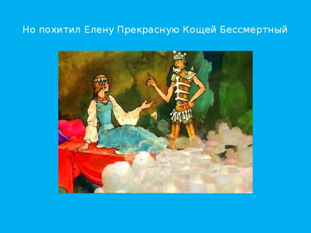 Но похитил Елену Прекрасную Кощей Бессмертный