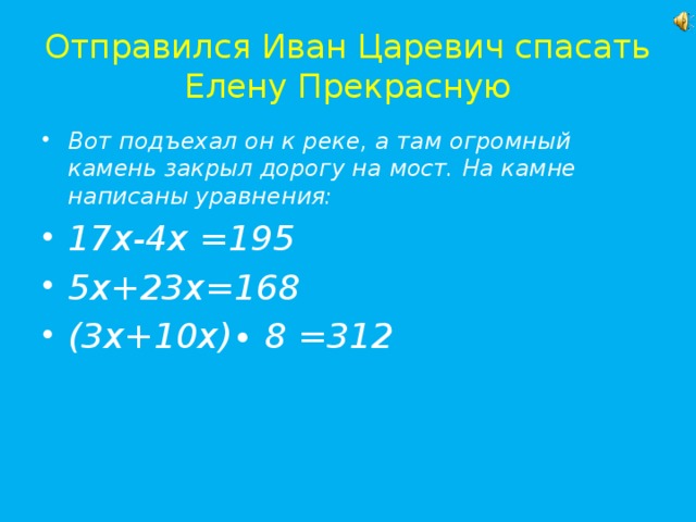 Отправился Иван Царевич спасать Елену Прекрасную Вот подъехал он к реке, а там огромный камень закрыл дорогу на мост. На камне написаны уравнения: 17х-4х =195 5х+23х=168 (3х+10х)∙ 8 =312