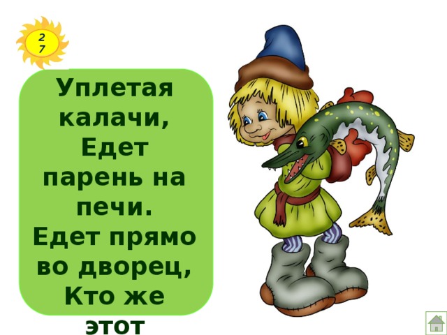 27 Уплетая калачи,  Едет парень на печи.  Едет прямо во дворец,  Кто же этот молодец?   