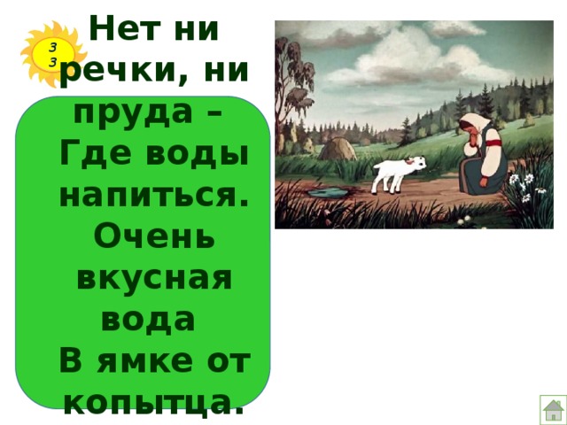 Нет ни речки, ни пруда –  Где воды напиться.  Очень вкусная вода  В ямке от копытца. 33 