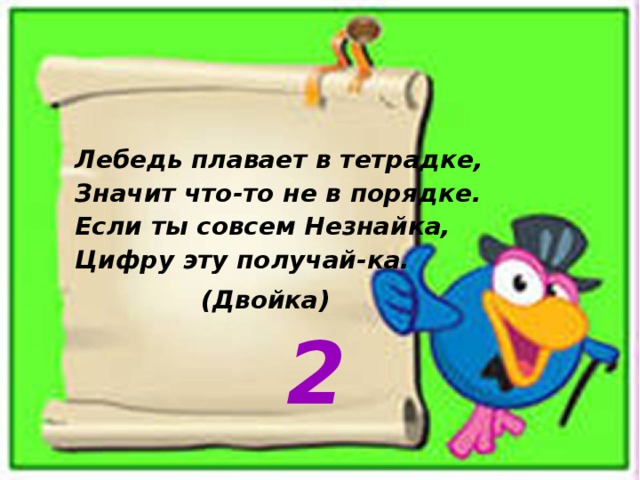 Лебедь плавает в тетрадке,  Значит что-то не в порядке.  Если ты совсем Незнайка,  Цифру эту получай-ка. (Двойка) 2 