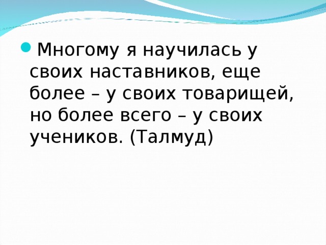 Многому я научилась у своих наставников, еще более – у своих товарищей, но более всего – у своих учеников. (Талмуд) 