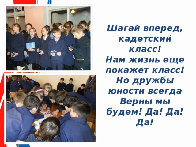 Шагай вперед, кадетский класс! Нам жизнь еще покажет класс! Но дружбы юности всегда Верны мы будем! Да! Да! Да! 