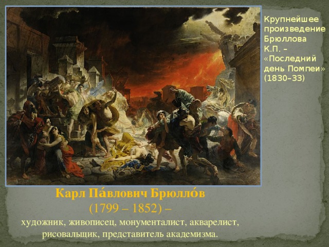 Крупнейшее произведение Брюллова К.П. – «Последний день Помпеи» (1830–33) Карл Па́влович Брюлло́в (1799 – 1852) – художник, живописец, монументалист, акварелист, рисовальщик, представитель академизма. 