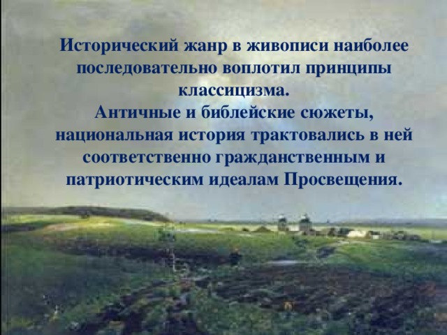 Исторический жанр в живописи наиболее последовательно воплотил принципы классицизма. Античные и библейские сюжеты, национальная история трактовались в ней соответственно гражданственным и патриотическим идеалам Просвещения. 