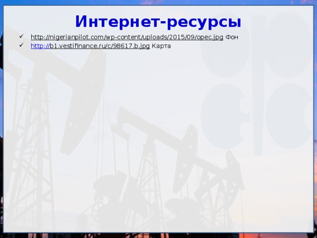 Интернет-ресурсы http://nigerianpilot.com/wp-content/uploads/2015/09/opec.jpg Фон http:// b1.vestifinance.ru/c/98617.b.jpg Карта 