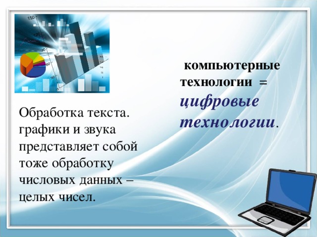  компьютерные технологии = цифровые технологии . Обработка текста. графики и звука представляет собой тоже обработку числовых данных – целых чисел. 