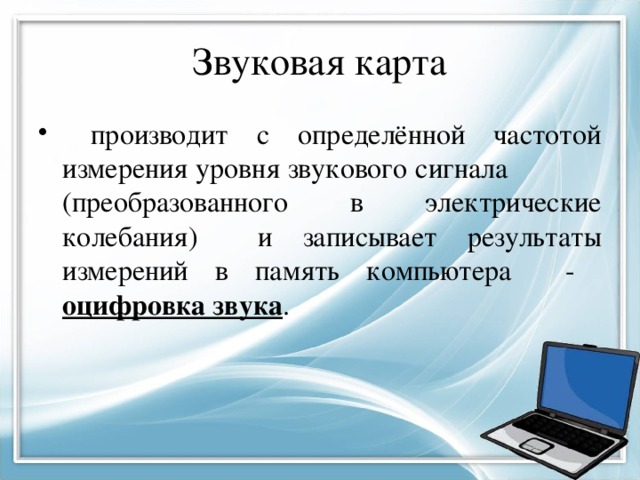 Звуковая карта  производит с определённой частотой измерения уровня звукового сигнала (преобразованного в электрические колебания) и записывает результаты измерений в память компьютера - оцифровка звука . 