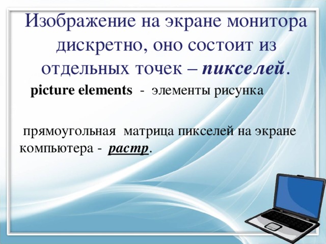 Изображение на экране монитора дискретно, оно состоит из отдельных точек – пикселей .  picture elements - элементы рисунка  прямоугольная матрица пикселей на экране компьютера - растр . 