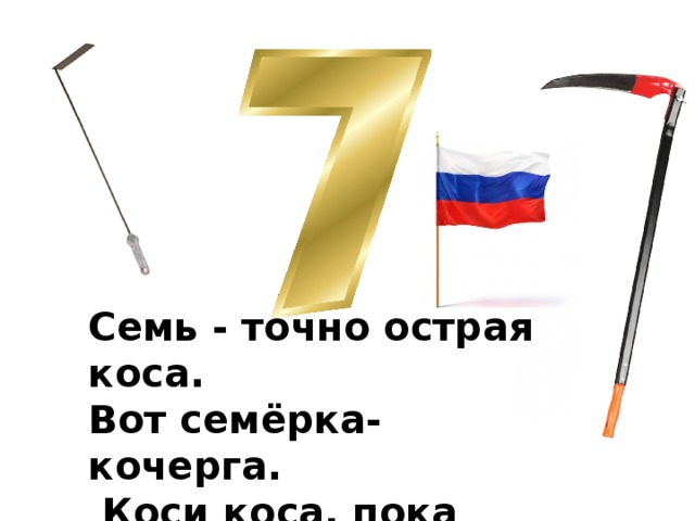 Семь - точно острая коса. Вот семёрка-кочерга.   Коси коса, пока роса. У неё одна нога. 