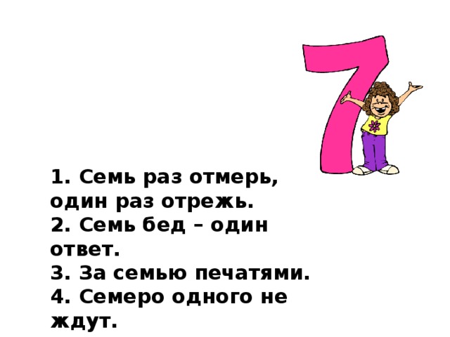 1. Семь раз отмерь, один раз отрежь.   2. Семь бед – один ответ.   3. За семью печатями.   4. Семеро одного не ждут.   5. Седьмая вода на киселе.  