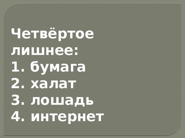  Четвёртое лишнее:  1. бумага  2. халат  3. лошадь  4. интернет  