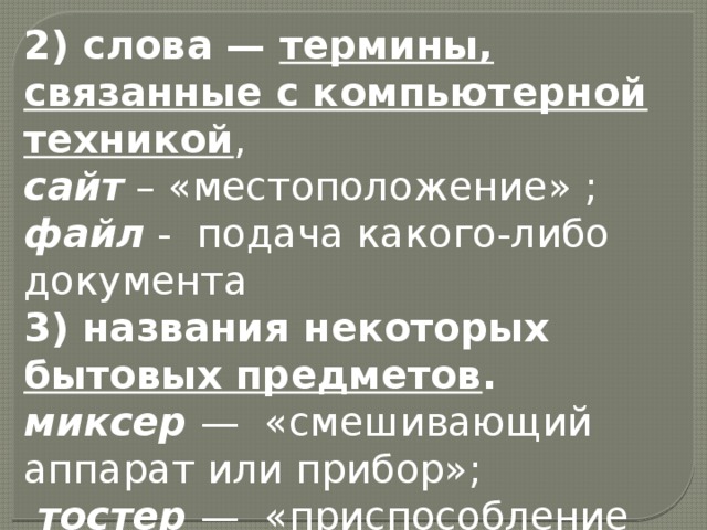 2) слова — термины, связанные с компьютерной техникой ,  сайт  – «местоположение» ;  файл -  подача какого-либо документа 3) названия некоторых бытовых предметов .  миксер  —  «смешивающий аппарат или прибор»;   тостер  —  «приспособление для поджаривания тостов» 
