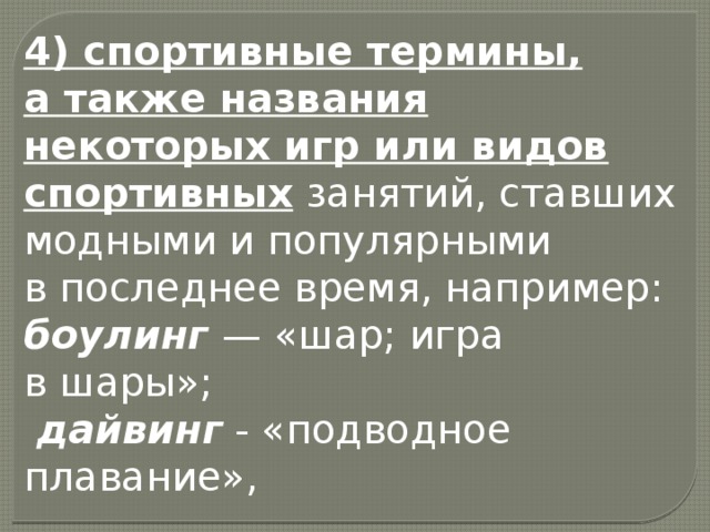 4) спортивные термины, а также названия некоторых игр или видов спортивных занятий, ставших модными и популярными в последнее время, например:   боулинг  — «шар; игра в шары»;   дайвинг  - «подводное плавание», 