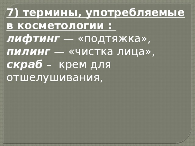 7) термины, употребляемые в косметологии :   лифтинг  — «подтяжка», пилинг  — «чистка лица», скраб  – крем для отшелушивания, 