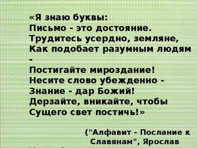 «Я знаю буквы: Письмо - это достояние. Трудитесь усердно, земляне, Как подобает разумным людям - Постигайте мироздание! Несите слово убежденно - Знание - дар Божий! Дерзайте, вникайте, чтобы Сущего свет постичь!»   (