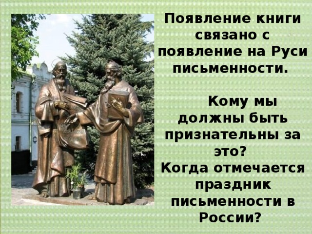 Появление книги связано с появление на Руси письменности.   Кому мы должны быть признательны за это? Когда отмечается праздник письменности в России? 