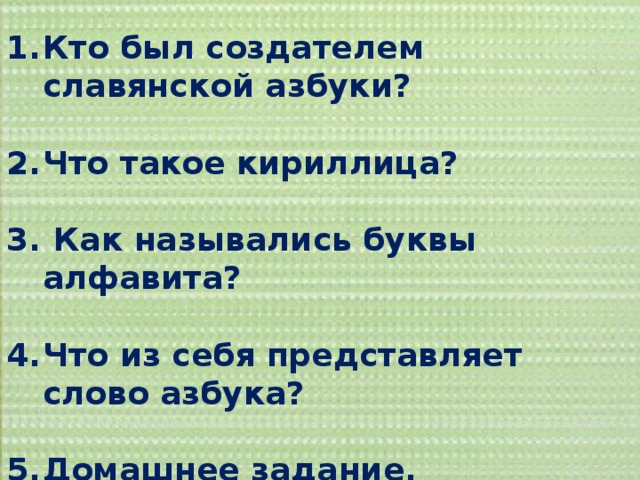Кто был создателем славянской азбуки?  Что такое кириллица?   Как назывались буквы алфавита?  Что из себя представляет слово азбука?  Домашнее задание. 