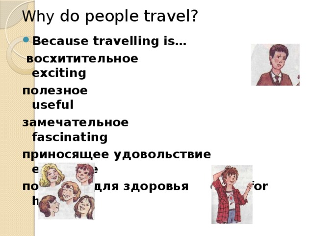 Why do people travel? Because travelling is…  восхитительное exciting полезное useful замечательное fascinating приносящее удовольствие enjoyable полезное для здоровья good for health  