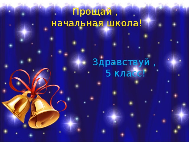 Прощай , начальная школа! Здравствуй ,  5 класс! 