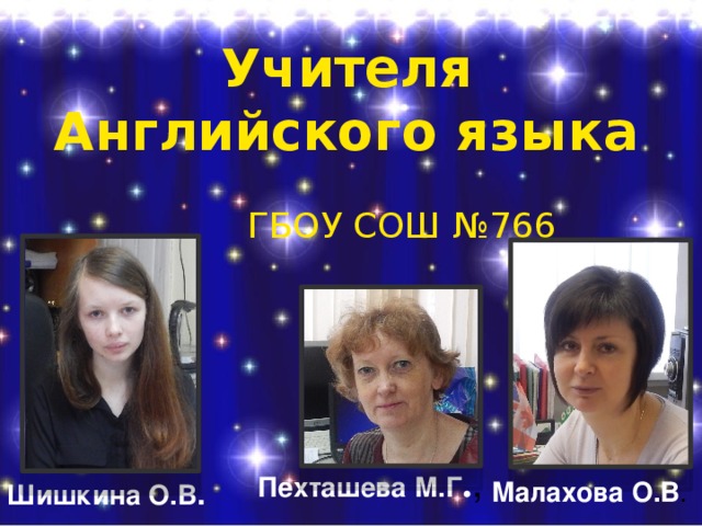 Учителя Английского языка  ГБОУ СОШ №766 Пехташева М.Г . , Шишкина О.В . Малахова О.В . 