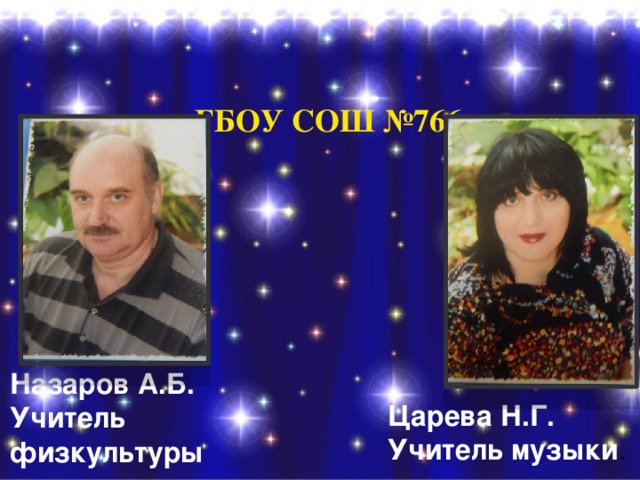   ГБОУ СОШ №766 Назаров А.Б. Учитель физкультуры Царева Н.Г. Учитель музыки . 