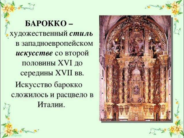 БАРОККО – художественный стиль в западноевропейском искусстве со второй половины XVI до  середины XVII вв. Искусство барокко сложилось и расцвело в Италии. 