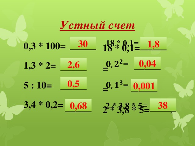 Устный счет 18 * 0,1=   = = 2 * 3,8 * 5= 30 1,8 0,3 * 100= 1,3 * 2= 5 : 10= 3,4 * 0,2= 0,04 2,6 0,5 0,001 38 0,68 