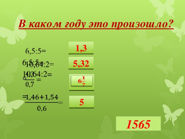 В каком году это произошло? 6,5:5=   10,64:2= = 1,3 5,32 6   5 1565 