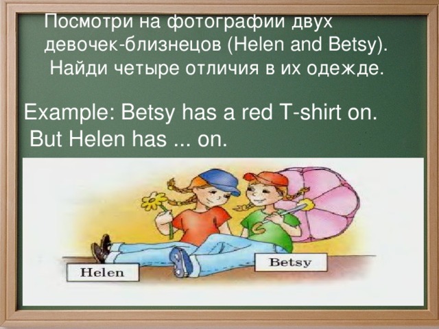 Посмотри на фотографии двух девочек-близнецов (Helen and Betsy).  Haйди четыре отличия в их одежде. Example: Betsy has a red T-shirt on.  But Helen has ... on.  