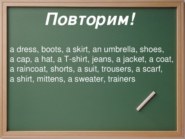 Повторим! a dress, boots, a skirt, an umbrella, shoes,   a cap, a hat, a T-shirt, jeans, a jacket, a coat,   a raincoat, shorts, a suit, trousers, a scarf,   a shirt, mittens, a sweater, trainers   