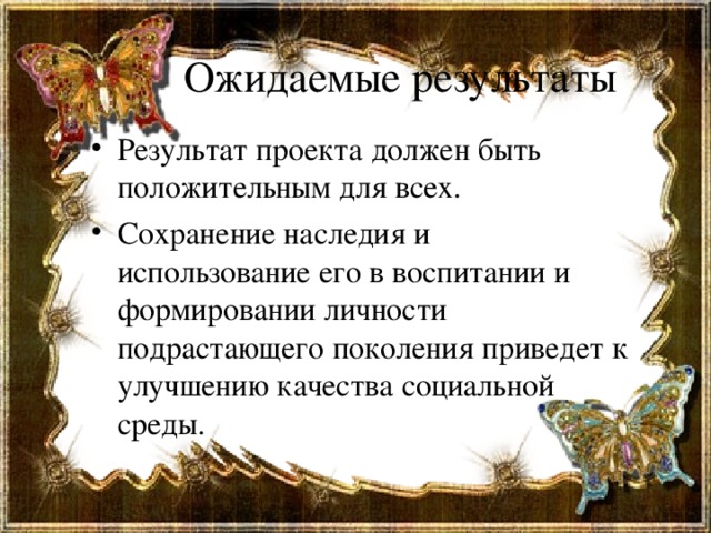 Ожидаемые результаты   Результат проекта должен быть положительным для всех. Сохранение наследия и использование его в воспитании и формировании личности подрастающего поколения приведет к улучшению качества социальной среды.  