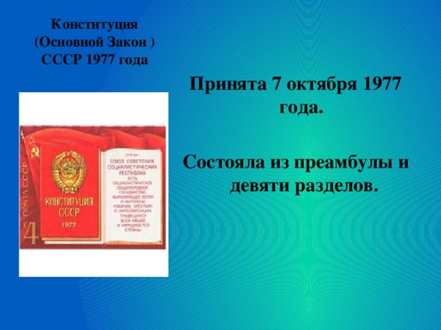 Конституция (Основной Закон ) СССР 1977 года   Принята 7 октября 1977 года.  Состояла из преамбулы и девяти разделов. 