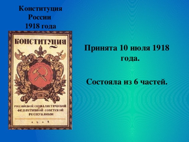 Конституция России  1918 года    Принята 10 июля 1918 года.  Состояла из 6 частей. 