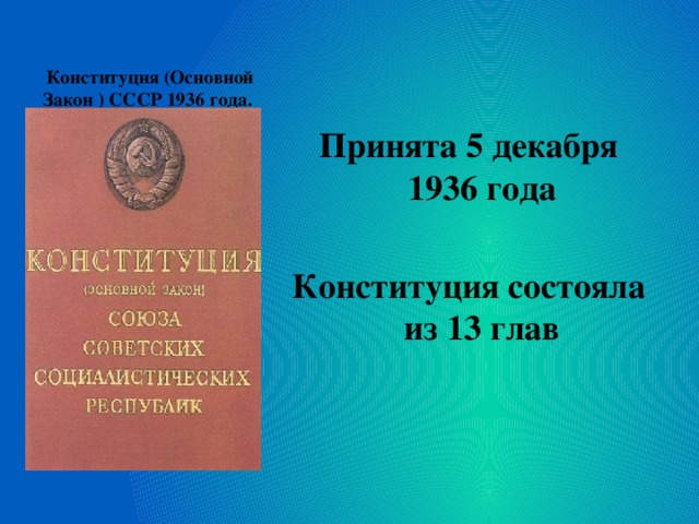  Конституция (Основной Закон ) СССР 1936 года.     Принята 5 декабря 1936 года  Конституция состояла из 13 глав 