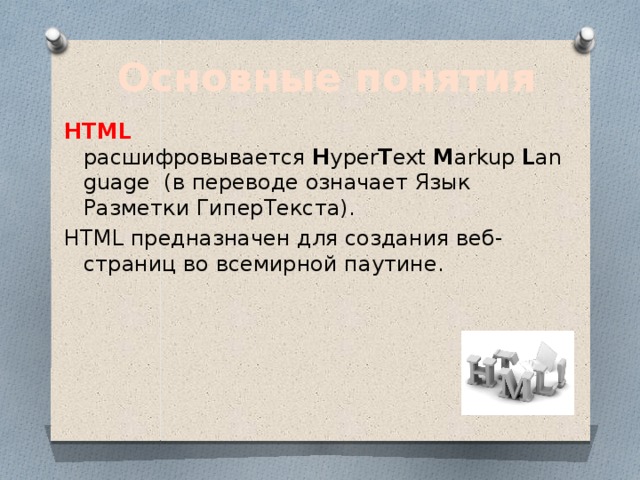 Основные понятия HTML расшифровывается  H yper T ext  M arkup  L anguage (в переводе означает Язык Разметки ГиперТекста). HTML предназначен для создания веб-страниц во всемирной паутине. 