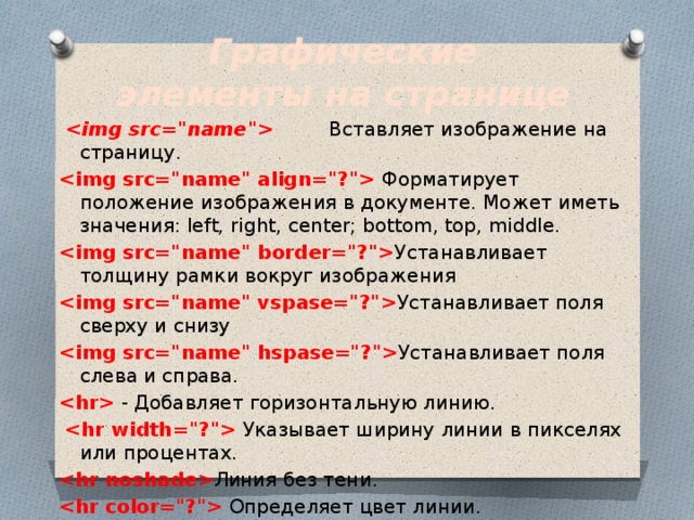 Графические элементы на странице             Вставляет изображение на страницу.   Форматирует положение изображения в документе. Может иметь значения: left, right, center; bottom, top, middle.  Устанавливает толщину рамки вокруг изображения  Устанавливает поля сверху и снизу  Устанавливает поля слева и справа.  - Добавляет горизонтальную линию.      Указывает ширину линии в пикселях или процентах.  Линия без тени.    Определяет цвет линии. 