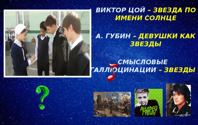 ВИКТОР ЦОЙ – ЗВЕЗДА ПО ИМЕНИ СОЛНЦЕ  А. ГУБИН – ДЕВУШКИ КАК ЗВЕЗДЫ  СМЫСЛОВЫЕ ГАЛЛЮЦИНАЦИИ – ЗВЕЗДЫ 