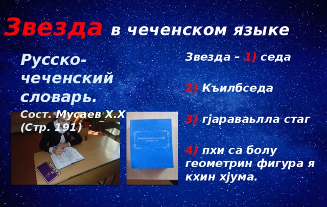 Звезда  в чеченском языке Русско-чеченский словарь. Звезда – 1) седа Сост. Мусаев Х.Х. (Стр. 191)  2) Къилбседа  3) гjараваьлла стаг  4) пхи са болу геометрин фигура я кхин хjума. 