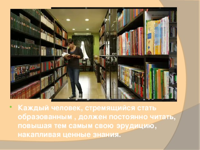 Каждый человек, стремящийся стать образованным , должен постоянно читать, повышая тем самым свою эрудицию, накапливая ценные знания. 