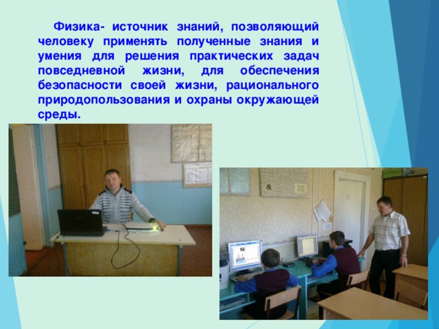  Физика- источник знаний, позволяющий человеку применять полученные знания и умения для решения практических задач повседневной жизни, для обеспечения безопасности своей жизни, рационального природопользования и охраны окружающей среды. 